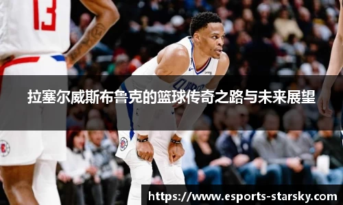 拉塞尔威斯布鲁克的篮球传奇之路与未来展望